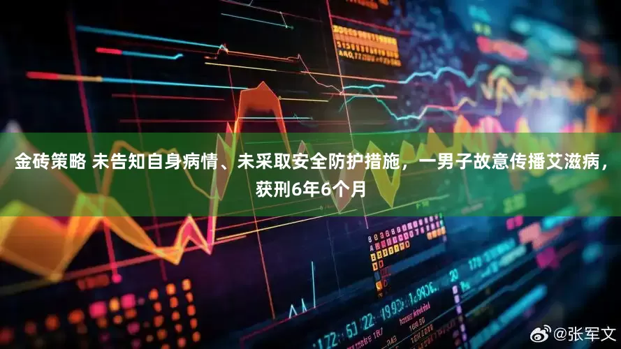 金砖策略 未告知自身病情、未采取安全防护措施，一男子故意传播艾滋病，获刑6年6个月