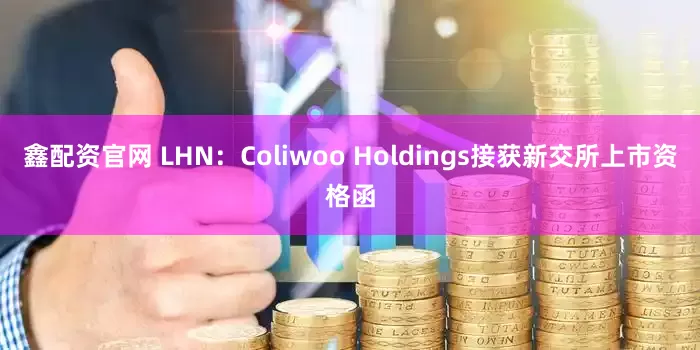 鑫配资官网 LHN：Coliwoo Holdings接获新交所上市资格函