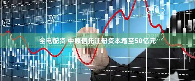 全电配资 中原信托注册资本增至50亿元