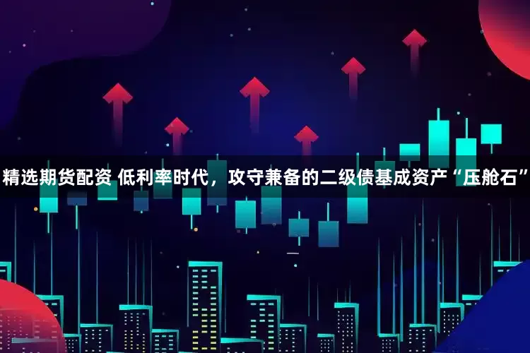 精选期货配资 低利率时代，攻守兼备的二级债基成资产“压舱石”