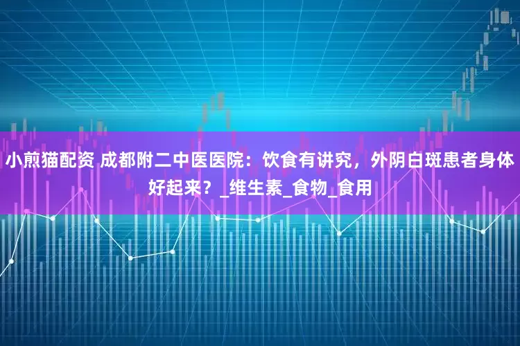 小煎猫配资 成都附二中医医院：饮食有讲究，外阴白斑患者身体好起来？_维生素_食物_食用