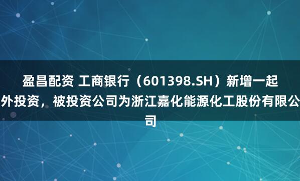 盈昌配资 工商银行（601398.SH）新增一起对外投资，被投资公司为浙江嘉化能源化工股份有限公司