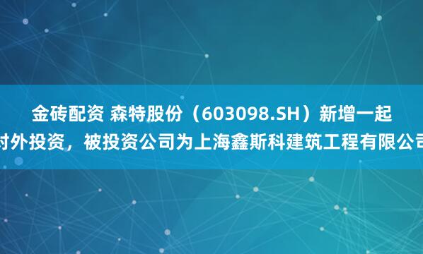 金砖配资 森特股份（603098.SH）新增一起对外投资，被投资公司为上海鑫斯科建筑工程有限公司