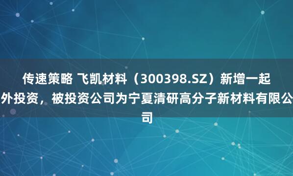 传速策略 飞凯材料（300398.SZ）新增一起对外投资，被投资公司为宁夏清研高分子新材料有限公司